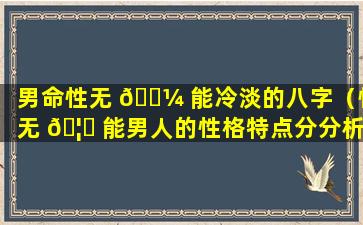 男命性无 🌼 能冷淡的八字（性无 🦈 能男人的性格特点分分析）